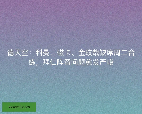 德天空：科曼、磁卡、金玟哉缺席周二合练，拜仁阵容问题愈发严峻