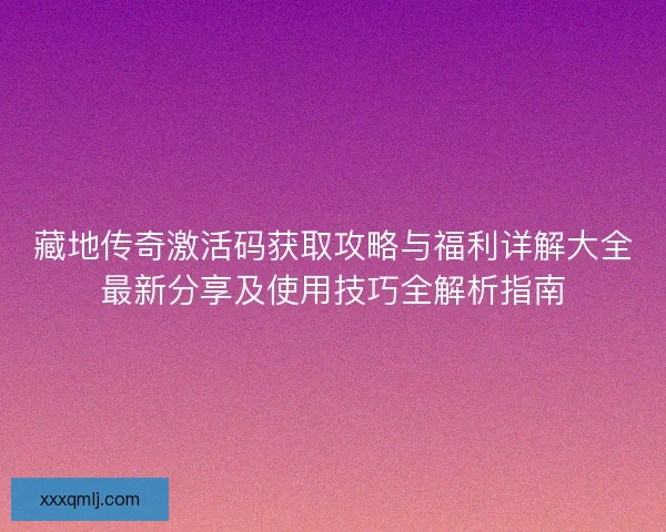 藏地传奇激活码获取攻略与福利详解大全最新分享及使用技巧全解析指南