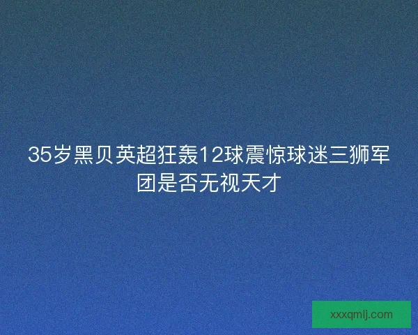 35岁黑贝英超狂轰12球震惊球迷三狮军团是否无视天才
