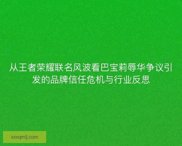 从王者荣耀联名风波看巴宝莉辱华争议引发的品牌信任危机与行业反思