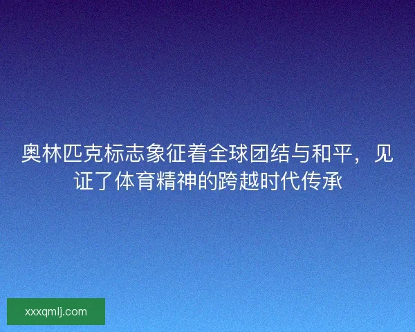 奥林匹克标志象征着全球团结与和平，见证了体育精神的跨越时代传承