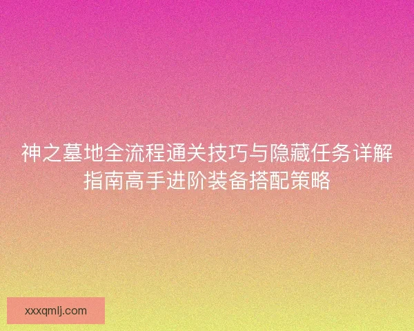 神之墓地全流程通关技巧与隐藏任务详解指南高手进阶装备搭配策略