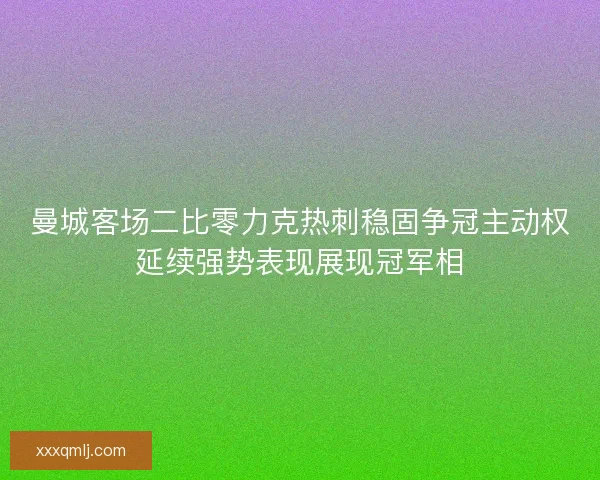 曼城客场二比零力克热刺稳固争冠主动权延续强势表现展现冠军相